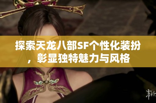 探索天龙八部SF个性化装扮，彰显独特魅力与风格