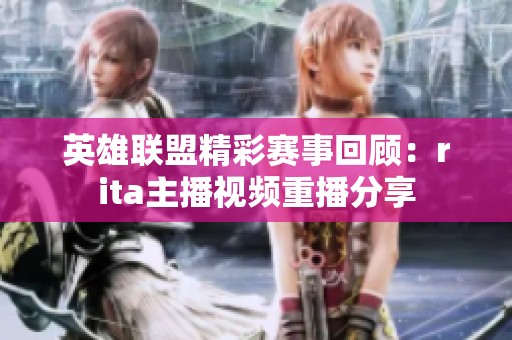 英雄联盟精彩赛事回顾：rita主播视频重播分享