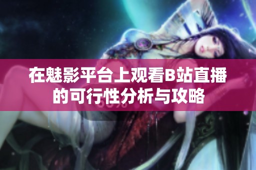 在魅影平台上观看B站直播的可行性分析与攻略