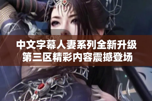 中文字幕人妻系列全新升级 第三区精彩内容震撼登场