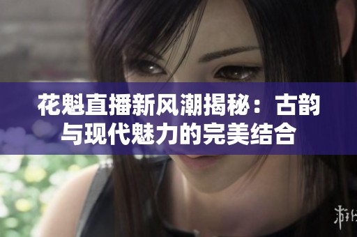 花魁直播新风潮揭秘：古韵与现代魅力的完美结合