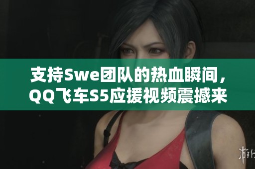 支持Swe团队的热血瞬间，QQ飞车S5应援视频震撼来袭！