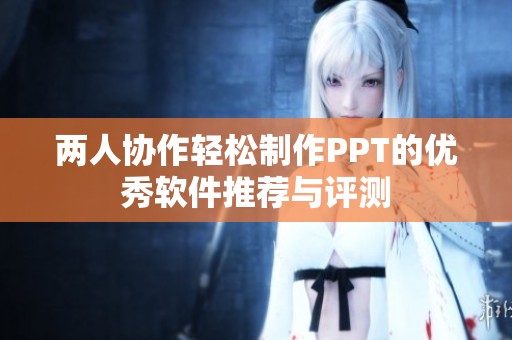 两人协作轻松制作PPT的优秀软件推荐与评测