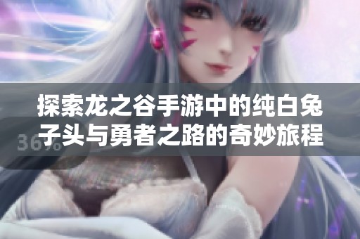 探索龙之谷手游中的纯白兔子头与勇者之路的奇妙旅程