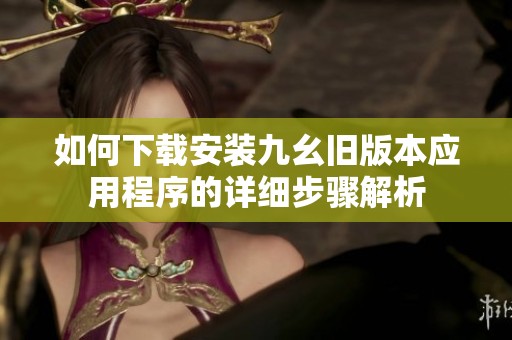 如何下载安装九幺旧版本应用程序的详细步骤解析
