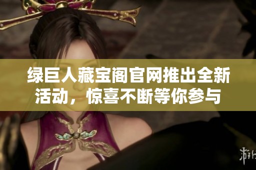 绿巨人藏宝阁官网推出全新活动，惊喜不断等你参与