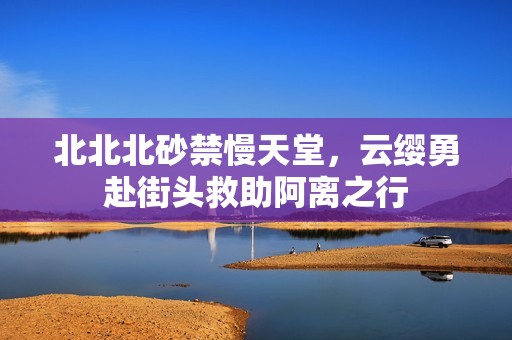 北北北砂禁慢天堂，云缨勇赴街头救助阿离之行