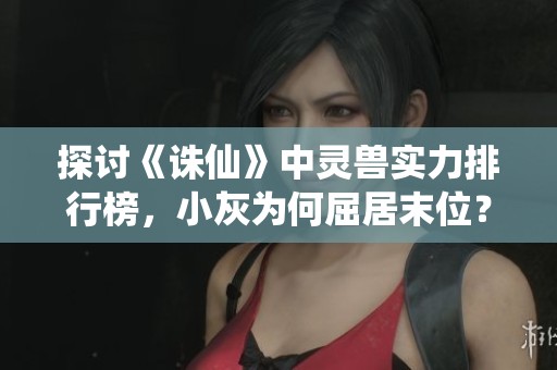 探讨《诛仙》中灵兽实力排行榜，小灰为何屈居末位？