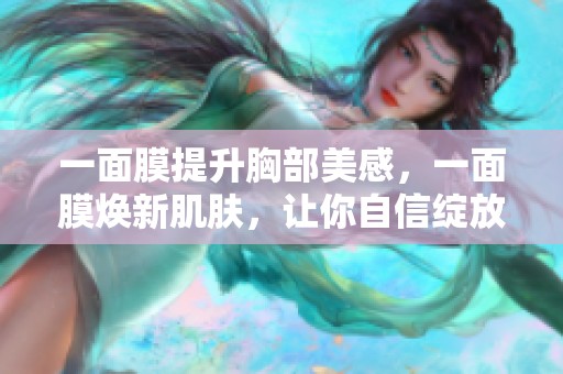 一面膜提升胸部美感，一面膜焕新肌肤，让你自信绽放
