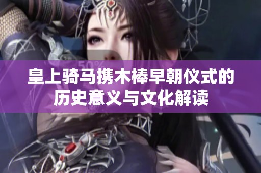 皇上骑马携木棒早朝仪式的历史意义与文化解读