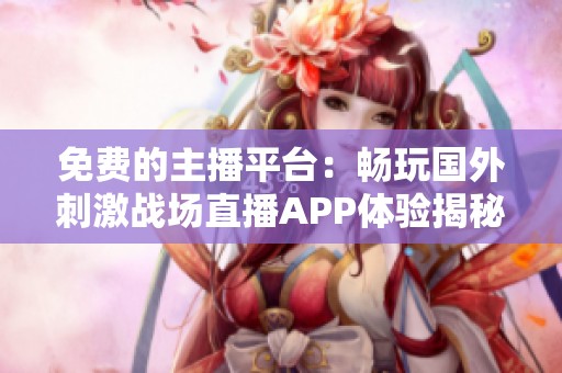 免费的主播平台：畅玩国外刺激战场直播APP体验揭秘