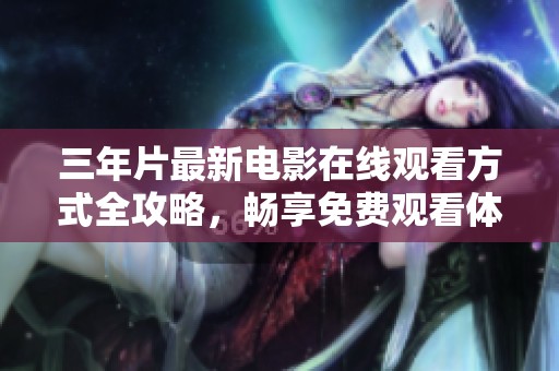 三年片最新电影在线观看方式全攻略，畅享免费观看体验