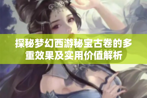 探秘梦幻西游秘宝古卷的多重效果及实用价值解析