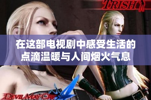 在这部电视剧中感受生活的点滴温暖与人间烟火气息