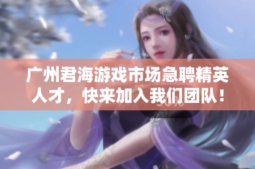 广州君海游戏市场急聘精英人才，快来加入我们团队！