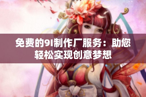 免费的9I制作厂服务：助您轻松实现创意梦想