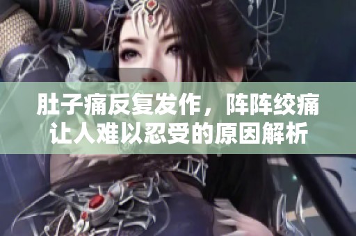 肚子痛反复发作，阵阵绞痛让人难以忍受的原因解析