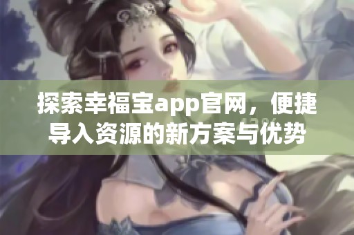 探索幸福宝app官网，便捷导入资源的新方案与优势