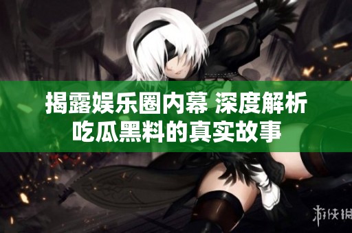 揭露娱乐圈内幕 深度解析吃瓜黑料的真实故事