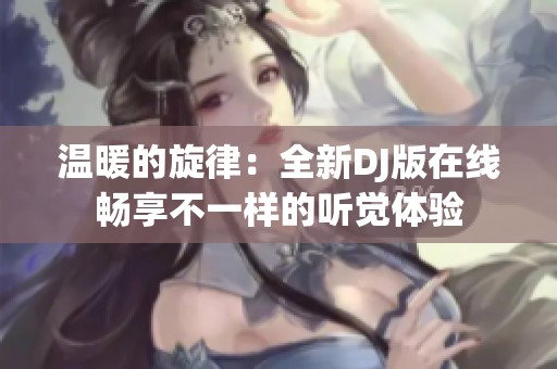 温暖的旋律：全新DJ版在线畅享不一样的听觉体验