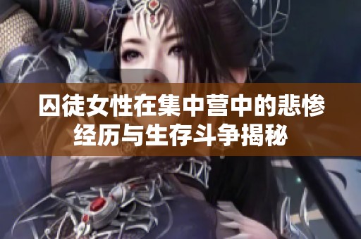 囚徒女性在集中营中的悲惨经历与生存斗争揭秘