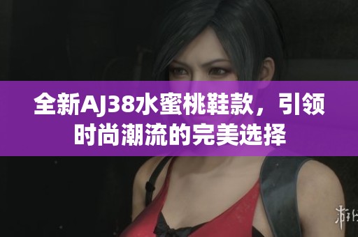 全新AJ38水蜜桃鞋款，引领时尚潮流的完美选择