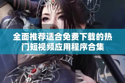 全面推荐适合免费下载的热门短视频应用程序合集