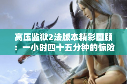 高压监狱2法版本精彩回顾：一小时四十五分钟的惊险之旅