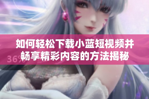 如何轻松下载小蓝短视频并畅享精彩内容的方法揭秘
