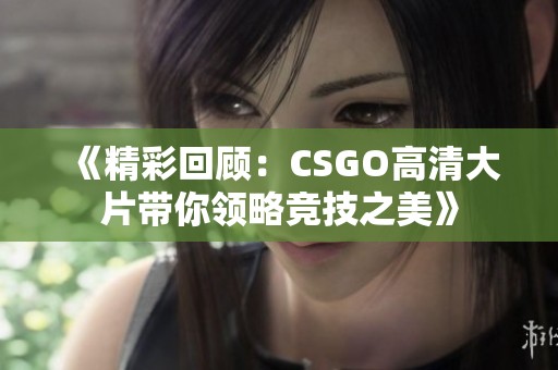 《精彩回顾：CSGO高清大片带你领略竞技之美》