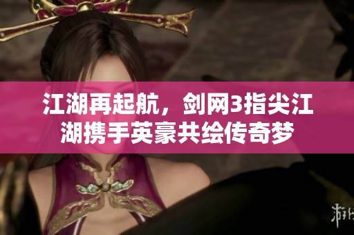 江湖再起航，剑网3指尖江湖携手英豪共绘传奇梦
