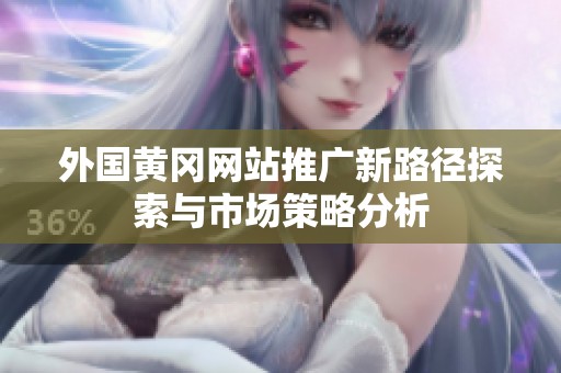 外国黄冈网站推广新路径探索与市场策略分析