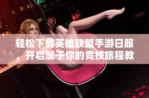 轻松下载英雄联盟手游日服，开启属于你的竞技旅程教程