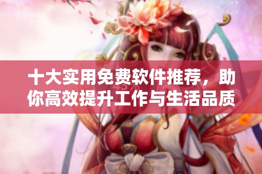 十大实用免费软件推荐，助你高效提升工作与生活品质