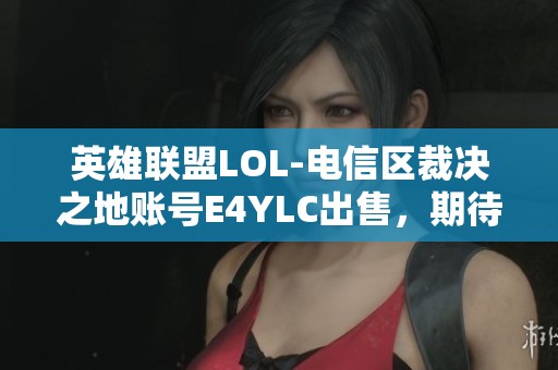 英雄联盟LOL-电信区裁决之地账号E4YLC出售，期待你的购买合作