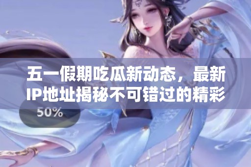 五一假期吃瓜新动态，最新IP地址揭秘不可错过的精彩内容