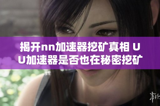 揭开nn加速器挖矿真相 UU加速器是否也在秘密挖矿