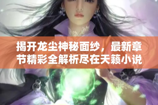 揭开龙尘神秘面纱，最新章节精彩全解析尽在天籁小说网