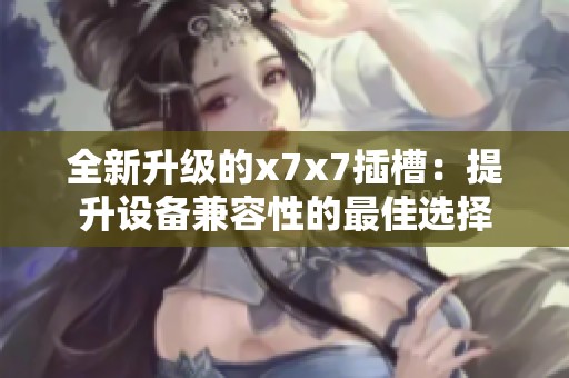 全新升级的x7x7插槽：提升设备兼容性的最佳选择