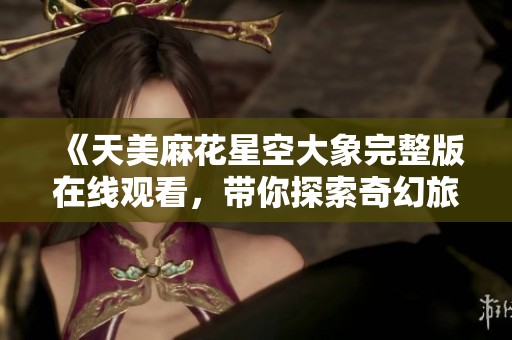 《天美麻花星空大象完整版在线观看，带你探索奇幻旅程》
