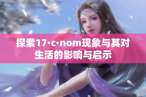 探索17·c·nom现象与其对生活的影响与启示