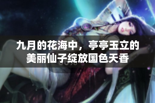 九月的花海中，亭亭玉立的美丽仙子绽放国色天香