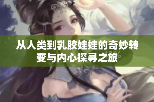 从人类到乳胶娃娃的奇妙转变与内心探寻之旅