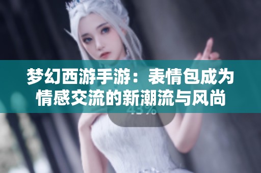 梦幻西游手游：表情包成为情感交流的新潮流与风尚