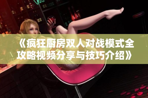《疯狂厨房双人对战模式全攻略视频分享与技巧介绍》