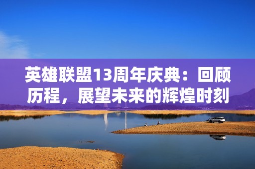 英雄联盟13周年庆典：回顾历程，展望未来的辉煌时刻