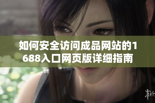 如何安全访问成品网站的1688入口网页版详细指南