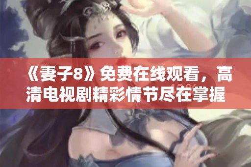 《妻子8》免费在线观看，高清电视剧精彩情节尽在掌握中