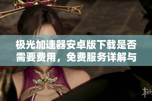 极光加速器安卓版下载是否需要费用，免费服务详解与下载指南