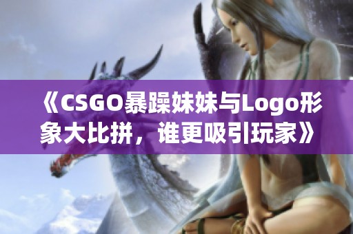 《CSGO暴躁妹妹与Logo形象大比拼，谁更吸引玩家》